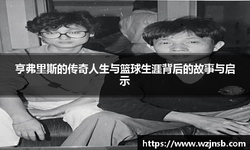 亨弗里斯的传奇人生与篮球生涯背后的故事与启示