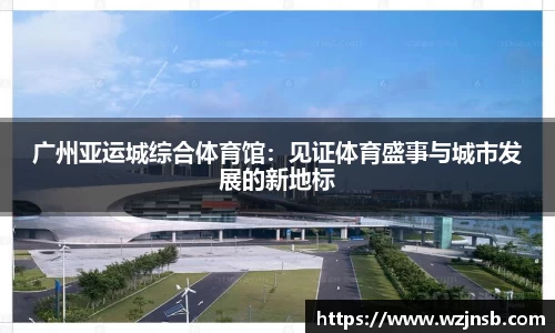 广州亚运城综合体育馆：见证体育盛事与城市发展的新地标
