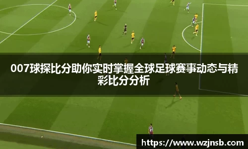 007球探比分助你实时掌握全球足球赛事动态与精彩比分分析