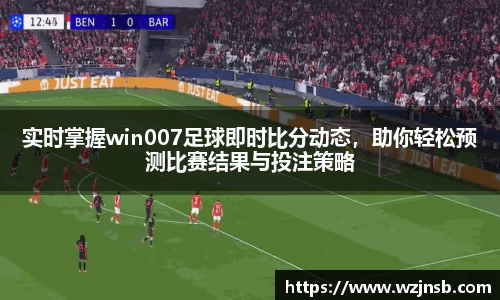 实时掌握win007足球即时比分动态，助你轻松预测比赛结果与投注策略