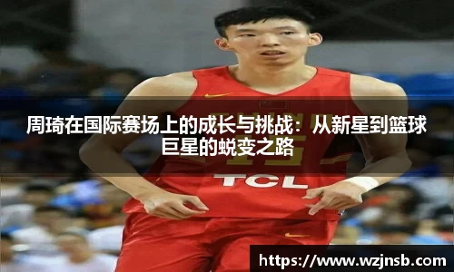 周琦在国际赛场上的成长与挑战：从新星到篮球巨星的蜕变之路