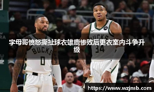 字母哥愤怒撕扯球衣雄鹿惨败后更衣室内斗争升级